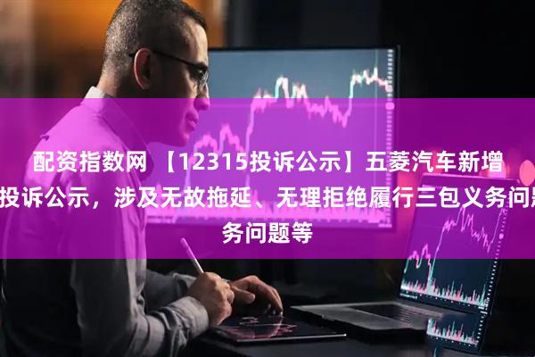 配资指数网 【12315投诉公示】五菱汽车新增2件投诉公示，涉及无故拖延、无理拒绝履行三包义务问题等