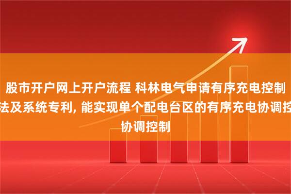 股市开户网上开户流程 科林电气申请有序充电控制方法及系统专利, 能实现单个配电台区的有序充电协调控制