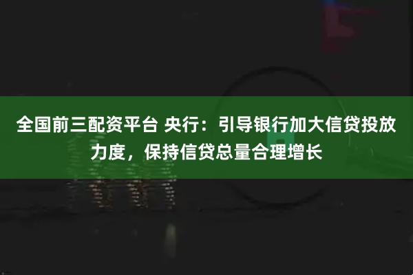 全国前三配资平台 央行：引导银行加大信贷投放力度，保持信贷总量合理增长