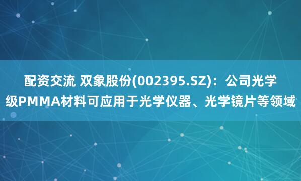 配资交流 双象股份(002395.SZ)：公司光学级PMMA材料可应用于光学仪器、光学镜片等领域