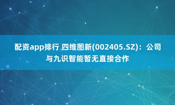 配资app排行 四维图新(002405.SZ)：公司与九识智能暂无直接合作