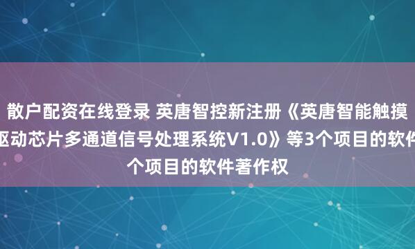 散户配资在线登录 英唐智控新注册《英唐智能触摸屏显示驱动芯片多通道信号处理系统V1.0》等3个项目的软件著作权