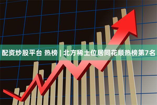 配资炒股平台 热榜 | 北方稀土位居同花顺热榜第7名
