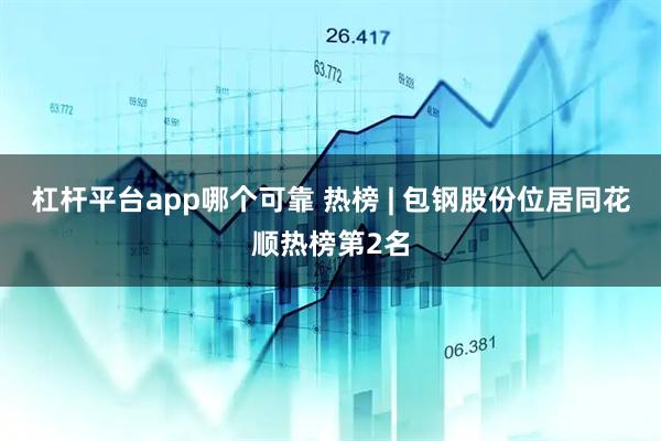杠杆平台app哪个可靠 热榜 | 包钢股份位居同花顺热榜第2名