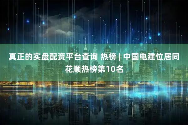 真正的实盘配资平台查询 热榜 | 中国电建位居同花顺热榜第10名