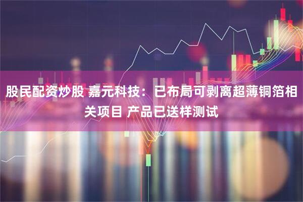 股民配资炒股 嘉元科技：已布局可剥离超薄铜箔相关项目 产品已送样测试