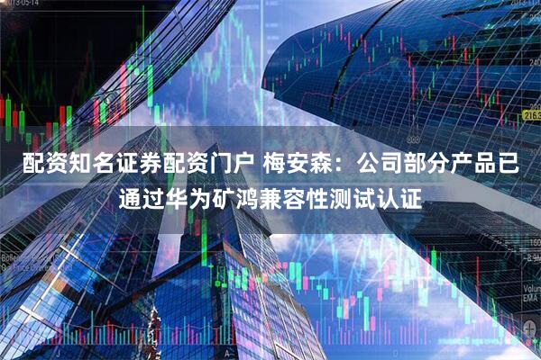 配资知名证券配资门户 梅安森：公司部分产品已通过华为矿鸿兼容性测试认证