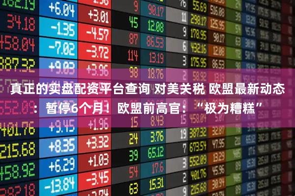 真正的实盘配资平台查询 对美关税 欧盟最新动态：暂停6个月！欧盟前高官：“极为糟糕”