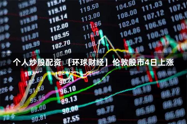 个人炒股配资 【环球财经】伦敦股市4日上涨