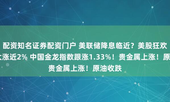 配资知名证券配资门户 美联储降息临近？美股狂欢 纳指大涨近2% 中国金龙指数跟涨1.33%！贵金属上涨！原油收跌