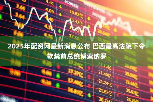 2025年配资网最新消息公布 巴西最高法院下令软禁前总统博索纳罗