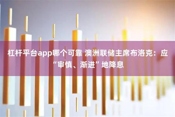 杠杆平台app哪个可靠 澳洲联储主席布洛克：应“审慎、渐进”地降息
