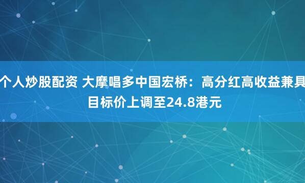 个人炒股配资 大摩唱多中国宏桥：高分红高收益兼具 目标价上调至24.8港元
