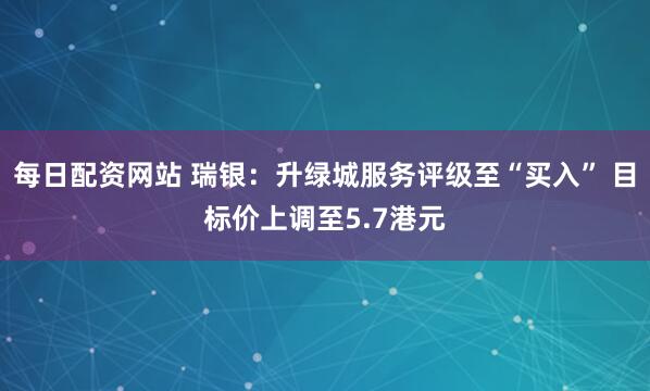 每日配资网站 瑞银：升绿城服务评级至“买入” 目标价上调至5.7港元