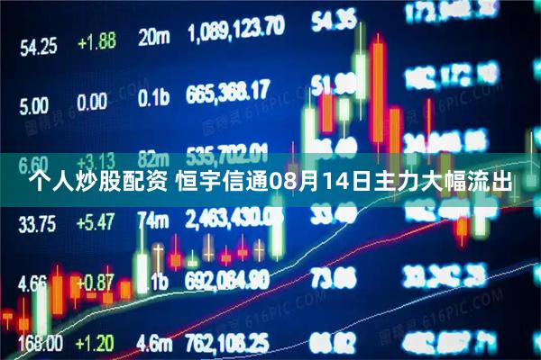 个人炒股配资 恒宇信通08月14日主力大幅流出