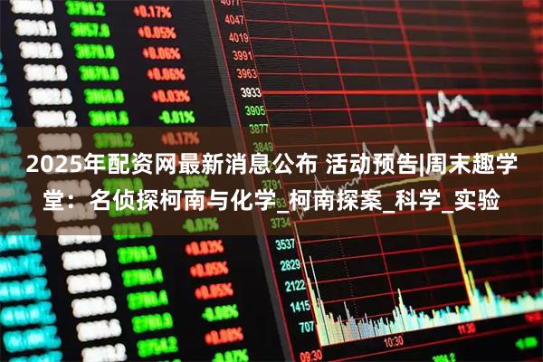 2025年配资网最新消息公布 活动预告|周末趣学堂：名侦探柯南与化学_柯南探案_科学_实验