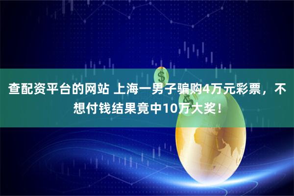 查配资平台的网站 上海一男子骗购4万元彩票，不想付钱结果竟中10万大奖！