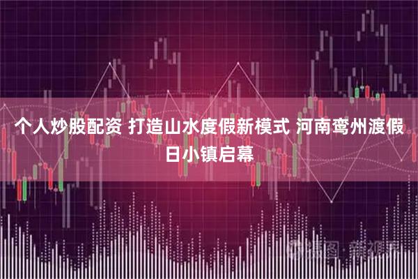 个人炒股配资 打造山水度假新模式 河南鸾州渡假日小镇启幕