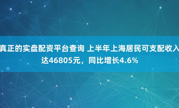 真正的实盘配资平台查询 上半年上海居民可支配收入达46805元，同比增长4.6%