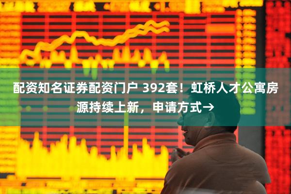 配资知名证券配资门户 392套！虹桥人才公寓房源持续上新，申请方式→