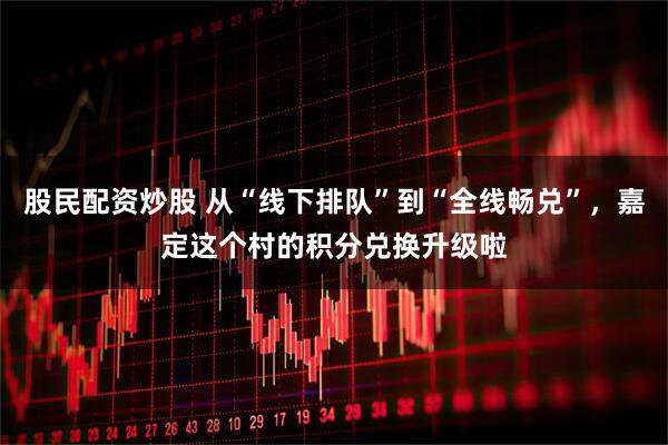 股民配资炒股 从“线下排队”到“全线畅兑”，嘉定这个村的积分兑换升级啦