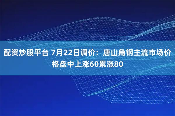 配资炒股平台 7月22日调价：唐山角钢主流市场价格盘中上涨60累涨80