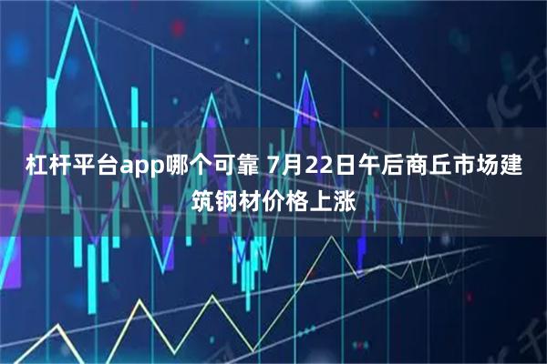 杠杆平台app哪个可靠 7月22日午后商丘市场建筑钢材价格上涨