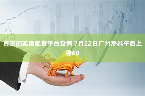 真正的实盘配资平台查询 7月22日广州热卷午后上涨60