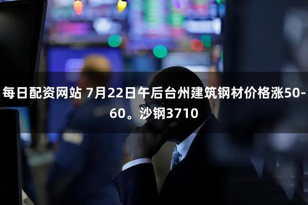 每日配资网站 7月22日午后台州建筑钢材价格涨50-60。沙钢3710