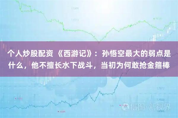 个人炒股配资 《西游记》：孙悟空最大的弱点是什么，他不擅长水下战斗，当初为何敢抢金箍棒