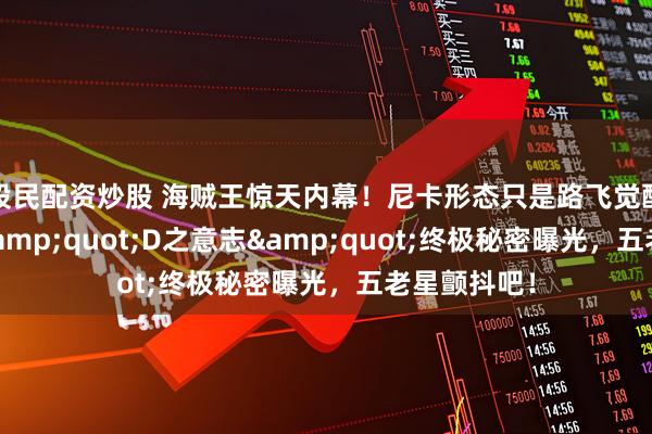 股民配资炒股 海贼王惊天内幕！尼卡形态只是路飞觉醒的起点，"D之意志"终极秘密曝光，五老星颤抖吧！