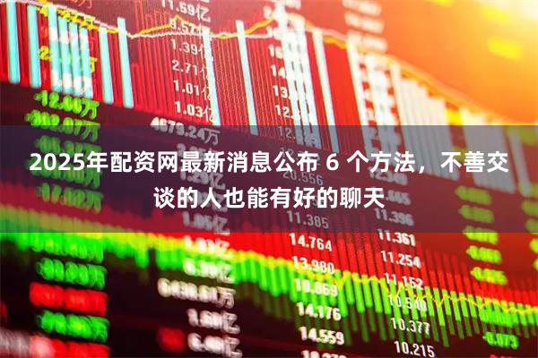 2025年配资网最新消息公布 6 个方法，不善交谈的人也能有好的聊天