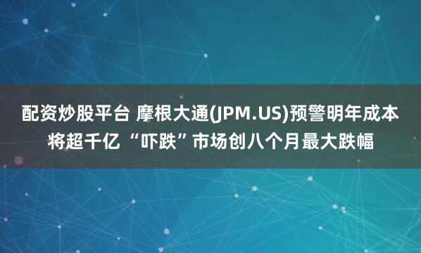 配资炒股平台 摩根大通(JPM.US)预警明年成本将超千亿 “吓跌”市场创八个月最大跌幅