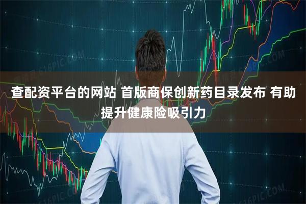 查配资平台的网站 首版商保创新药目录发布 有助提升健康险吸引力