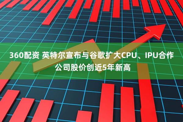 360配资 英特尔宣布与谷歌扩大CPU、IPU合作 公司股价创近5年新高