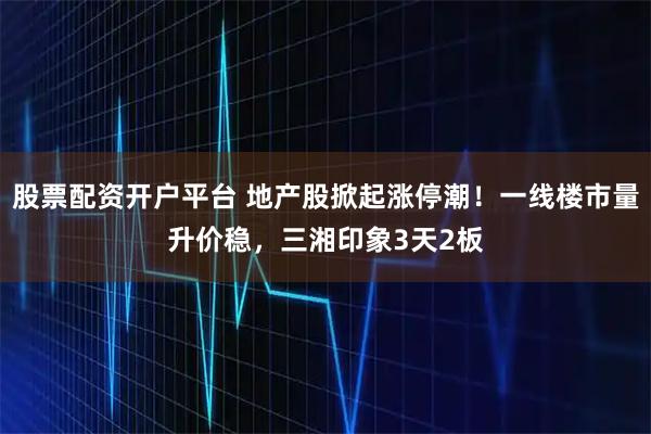 股票配资开户平台 地产股掀起涨停潮！一线楼市量升价稳，三湘印象3天2板