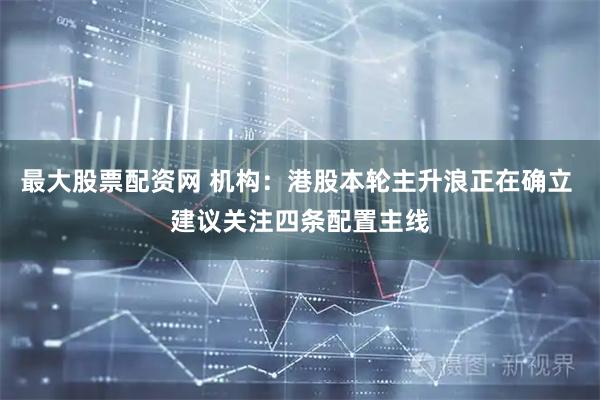 最大股票配资网 机构：港股本轮主升浪正在确立 建议关注四条配置主线