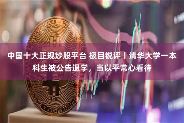 中国十大正规炒股平台 极目锐评丨清华大学一本科生被公告退学，当以平常心看待