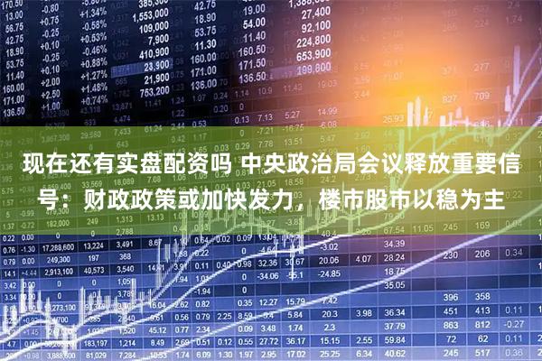 现在还有实盘配资吗 中央政治局会议释放重要信号：财政政策或加快发力，楼市股市以稳为主