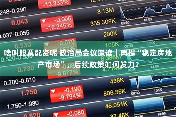 啥叫股票配资呢 政治局会议深读｜再提“稳定房地产市场”，后续政策如何发力？