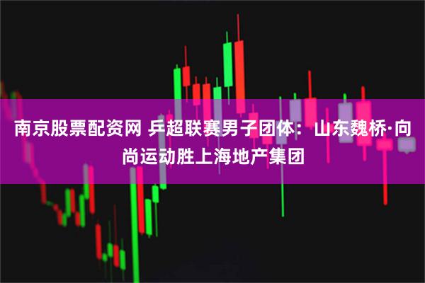 南京股票配资网 乒超联赛男子团体：山东魏桥·向尚运动胜上海地产集团